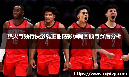 热火与独行侠激战正酣精彩瞬间回顾与赛后分析