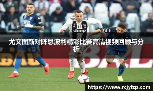 尤文图斯对阵恩波利精彩比赛高清视频回顾与分析