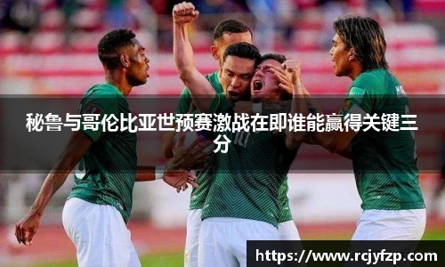 秘鲁与哥伦比亚世预赛激战在即谁能赢得关键三分