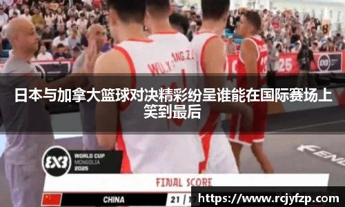 日本与加拿大篮球对决精彩纷呈谁能在国际赛场上笑到最后