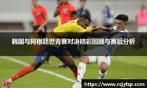 韩国与阿根廷世青赛对决精彩回顾与赛后分析